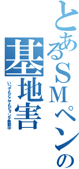 とあるＳＭペンの基地害（いつでもどこでもピョンテ発動中）