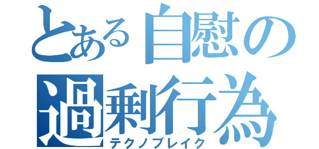 とある自慰の過剰行為（テクノブレイク）