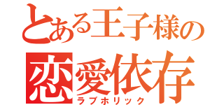 とある王子様の恋愛依存（ラブホリック）