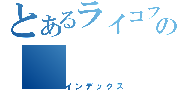 とあるライコファンの（インデックス）