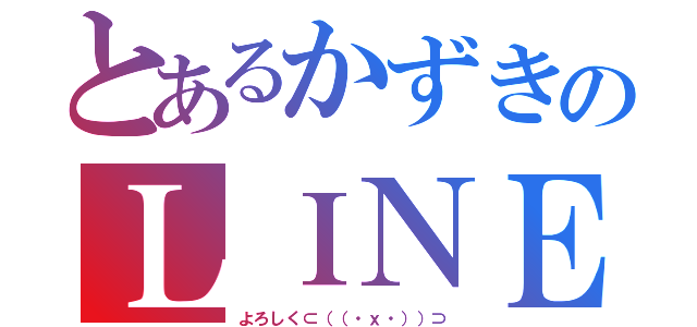 とあるかずきのＬＩＮＥ（よろしく⊂（（・ｘ・））⊃）