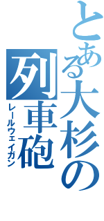 とある大杉の列車砲（レールウェイガン）