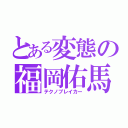 とある変態の福岡佑馬（テクノブレイカー）