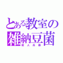 とある教室の雑納豆菌（殺人兵器）