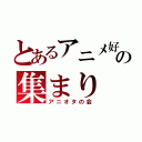 とあるアニメ好きの集まり（アニオタの会）