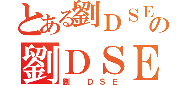 とある劉ＤＳＥの劉ＤＳＥ（劉 ＤＳＥ）