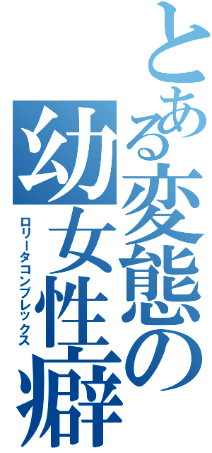 とある変態の幼女性癖（ロリータコンプレックス）