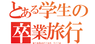 とある学生の卒業旅行（ｇｒａｄｕａｔｉｏｎ ｔｒｉｐ）