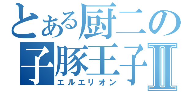 とある厨二の子豚王子Ⅱ（エルエリオン）