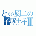 とある厨二の子豚王子Ⅱ（エルエリオン）