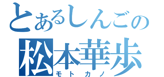 とあるしんごの松本華歩（モトカノ）