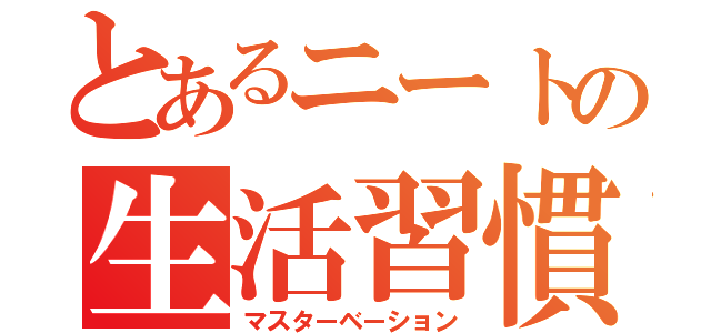 とあるニートの生活習慣（マスターベーション）