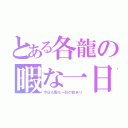 とある各龍の暇な一日（今日も暇な一日の始まり）