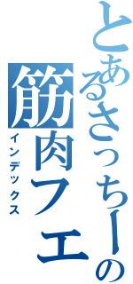 とあるさっちーの筋肉フェチ（インデックス）