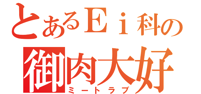 とあるＥｉ科の御肉大好（ミートラブ）