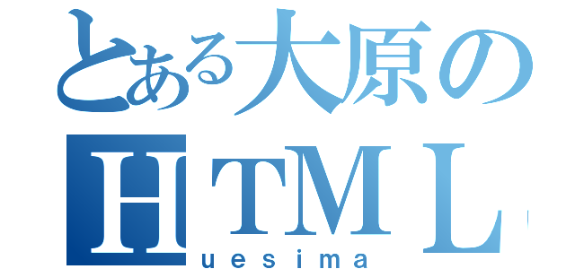 とある大原のＨＴＭＬ（ｕｅｓｉｍａ）