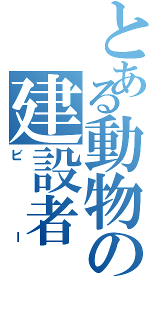 とある動物の建設者（ビー）