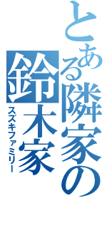 とある隣家の鈴木家（スズキファミリー）