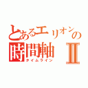 とあるエリオンの時間軸Ⅱ（タイムライン）