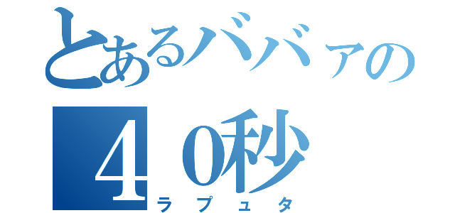 とあるババァの４０秒（ラプュタ）