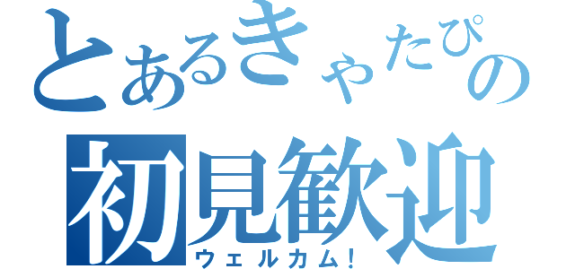 とあるきゃたぴーの初見歓迎！（ウェルカム！）