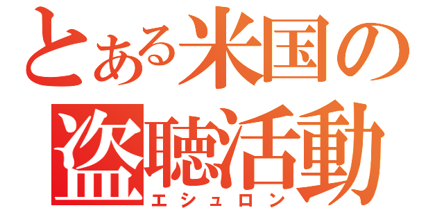 とある米国の盗聴活動（エシュロン）