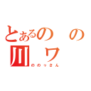 とあるの　の川　ワ（ののヮさん）