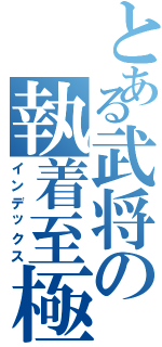 とある武将の執着至極（インデックス）