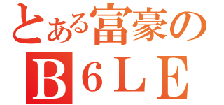 とある富豪のＢ６ＬＥ（）