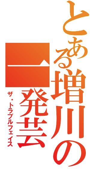 とある増川の一発芸（ザ・トラブルフェイス）