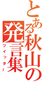 とある秋山の発言集（ツイッター）