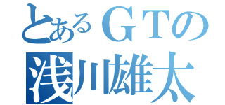 とあるＧＴの浅川雄太郎（）