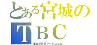 とある宮城のＴＢＣ（土６が同時ネットだった）