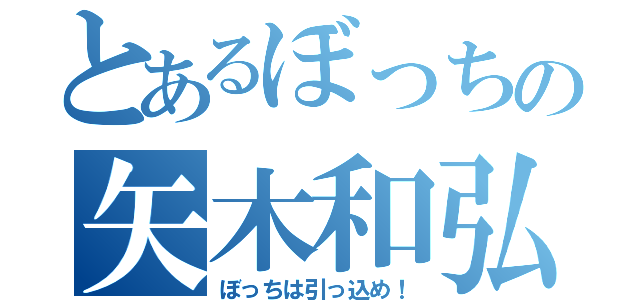 とあるぼっちの矢木和弘（ぼっちは引っ込め！）