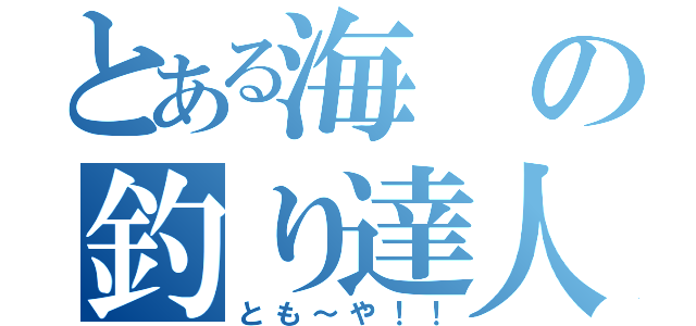 とある海の釣り達人（とも～や！！）