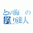 とある海の釣り達人（とも～や！！）