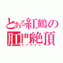 とある紅鶴の肛門絶頂（ケツアクメ）