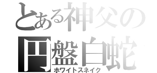 とある神父の円盤白蛇（ホワイトスネイク）