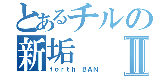 とあるチルの新垢Ⅱ（ｆｏｒｔｈ　ＢＡＮ）