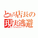 とある店長の現実逃避（リアルエスケープ）