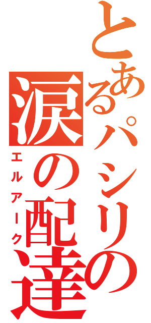 とあるパシリの涙の配達（エルアｌク）