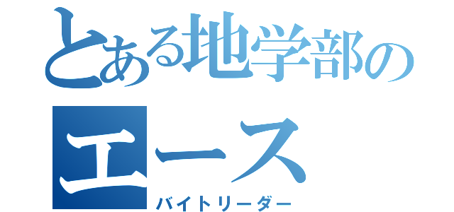 とある地学部のエース（バイトリーダー）