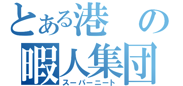 とある港の暇人集団（スーパーニート）