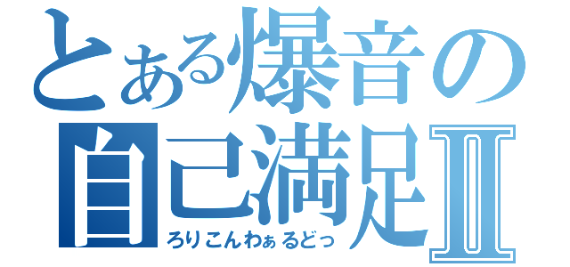 とある爆音の自己満足Ⅱ（ろりこんわぁるどっ）