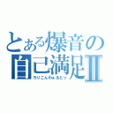 とある爆音の自己満足Ⅱ（ろりこんわぁるどっ）