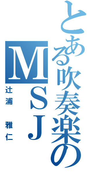 とある吹奏楽のＭＳＪⅡ（辻浦 雅仁）