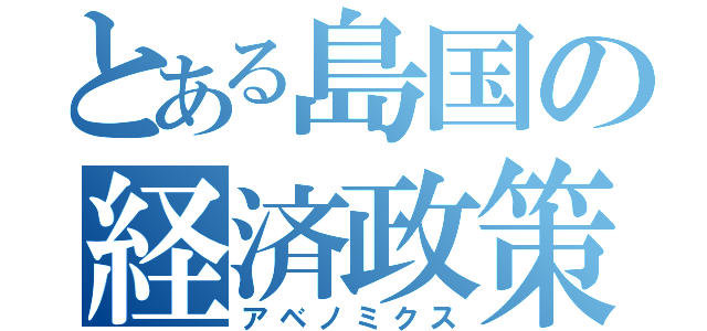 とある島国の経済政策（アベノミクス）