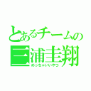 とあるチームの三浦圭翔（めっちゃいいやつ）