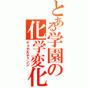 とある学園の化学変化（ケミカルチェンジ）