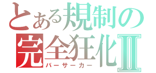 とある規制の完全狂化Ⅱ（バーサーカー）